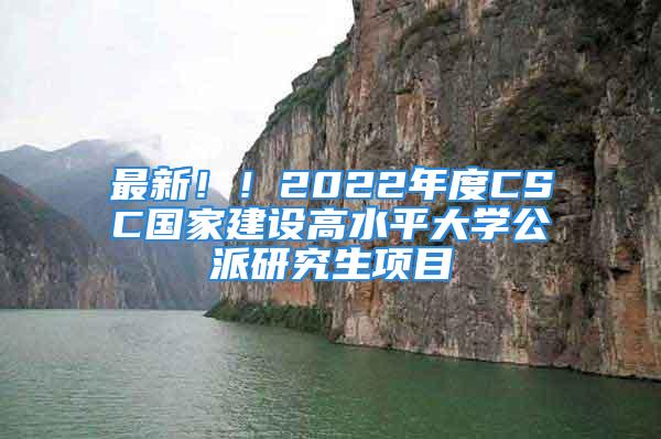 最新??！2022年度CSC國(guó)家建設(shè)高水平大學(xué)公派研究生項(xiàng)目