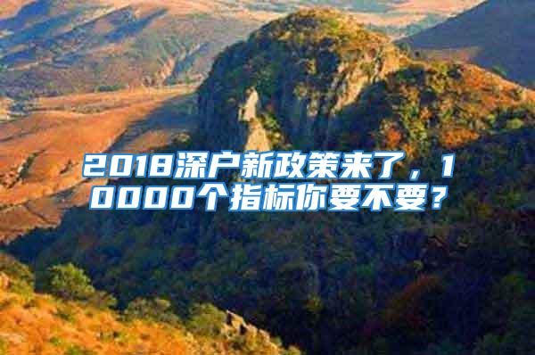 2018深戶新政策來(lái)了，10000個(gè)指標(biāo)你要不要？