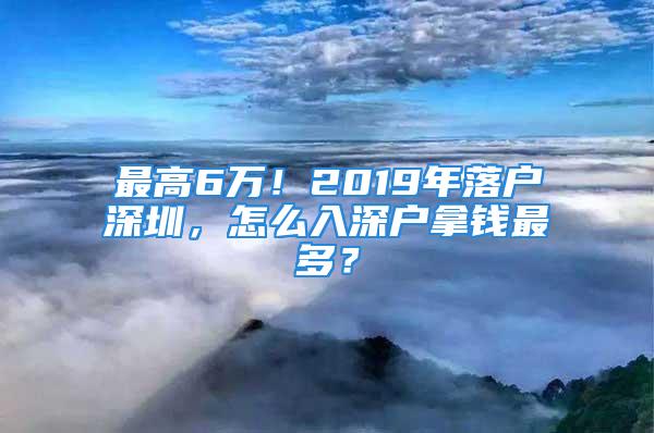 最高6萬！2019年落戶深圳，怎么入深戶拿錢最多？