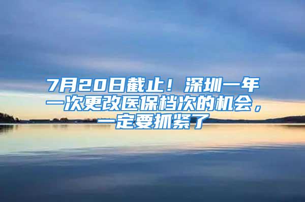 7月20日截止！深圳一年一次更改醫(yī)保檔次的機(jī)會(huì)，一定要抓緊了