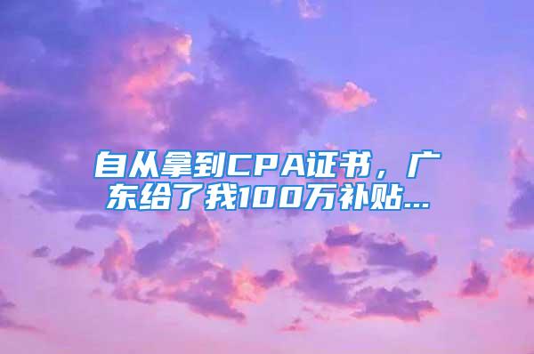 自從拿到CPA證書，廣東給了我100萬補(bǔ)貼...