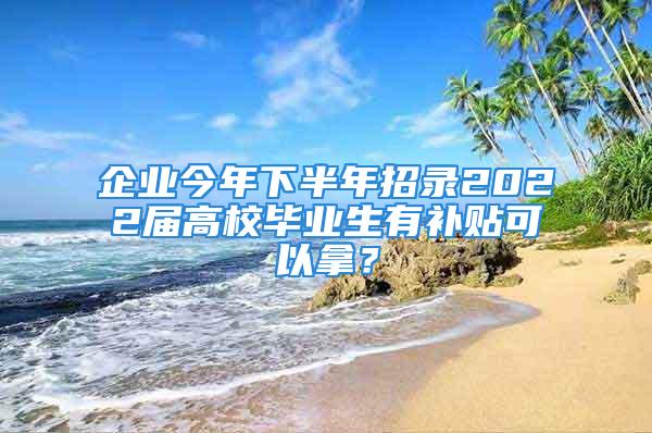 企業(yè)今年下半年招錄2022屆高校畢業(yè)生有補(bǔ)貼可以拿？