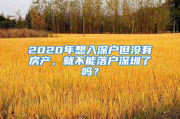 2020年想入深戶但沒有房產(chǎn)，就不能落戶深圳了嗎？