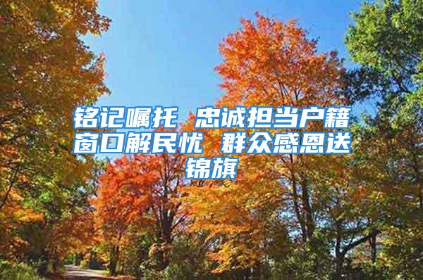 銘記囑托 忠誠擔當戶籍窗口解民憂 群眾感恩送錦旗