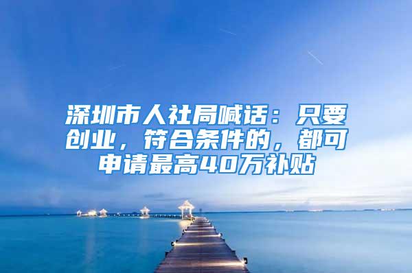 深圳市人社局喊話：只要?jiǎng)?chuàng)業(yè)，符合條件的，都可申請(qǐng)最高40萬(wàn)補(bǔ)貼