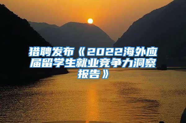 獵聘發(fā)布《2022海外應(yīng)屆留學(xué)生就業(yè)競爭力洞察報(bào)告》