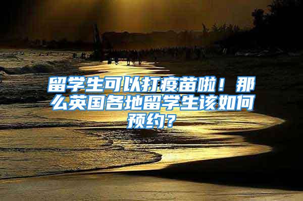 留學(xué)生可以打疫苗啦！那么英國(guó)各地留學(xué)生該如何預(yù)約？