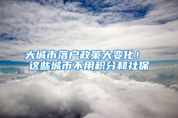 大城市落戶政策大變化！ 這些城市不用積分和社保