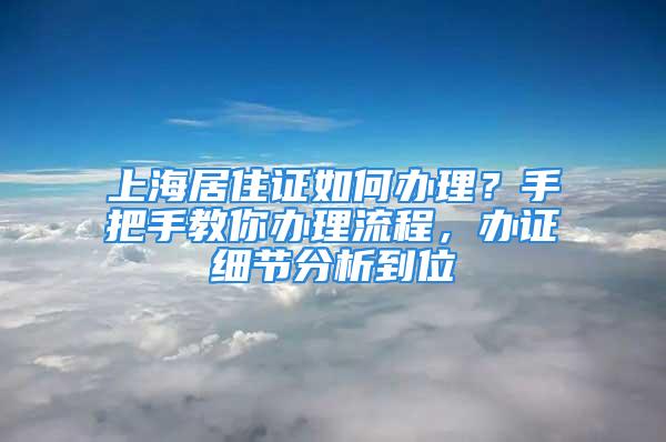 上海居住證如何辦理？手把手教你辦理流程，辦證細節(jié)分析到位