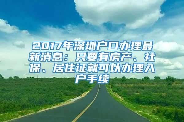 2017年深圳戶口辦理最新消息：只要有房產(chǎn)、社保、居住證就可以辦理入戶手續(xù)