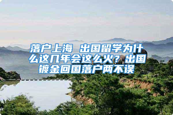 落戶上海 出國留學(xué)為什么這幾年會這么火？出國鍍金回國落戶兩不誤