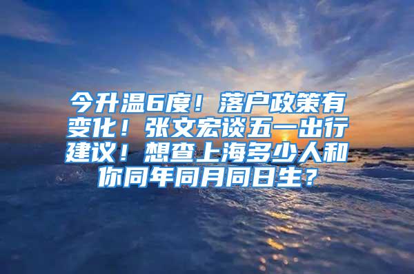 今升溫6度！落戶政策有變化！張文宏談五一出行建議！想查上海多少人和你同年同月同日生？