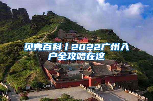 貝殼百科丨2022廣州入戶全攻略在這