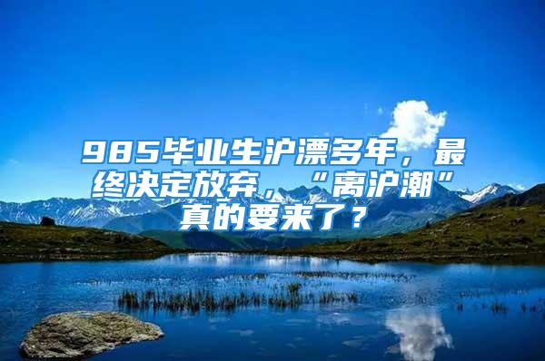 985畢業(yè)生滬漂多年，最終決定放棄，“離滬潮”真的要來(lái)了？