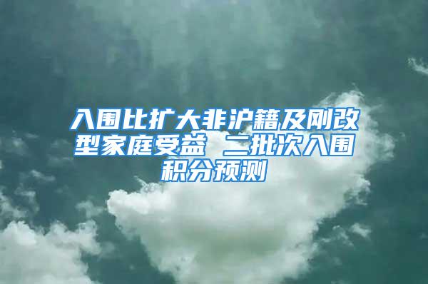 入圍比擴(kuò)大非滬籍及剛改型家庭受益 二批次入圍積分預(yù)測(cè)