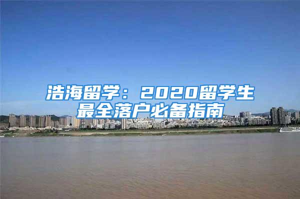 浩海留學(xué)：2020留學(xué)生最全落戶(hù)必備指南