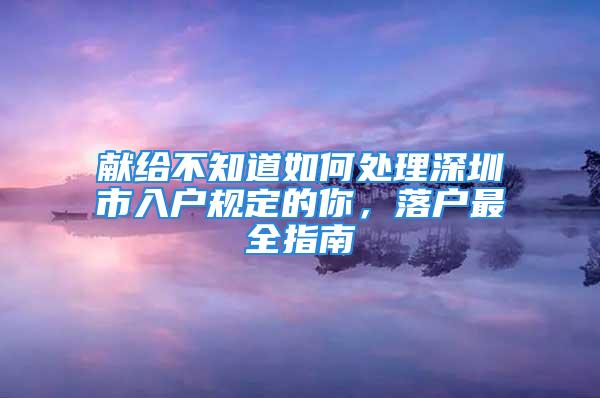 獻(xiàn)給不知道如何處理深圳市入戶規(guī)定的你，落戶最全指南