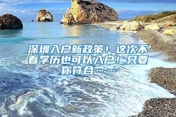 深圳入戶新政策！這次不看學(xué)歷也可以入戶！只要你符合……