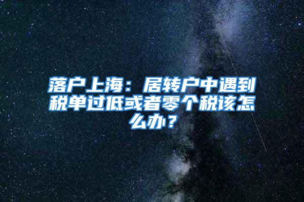 落戶上海：居轉(zhuǎn)戶中遇到稅單過低或者零個稅該怎么辦？