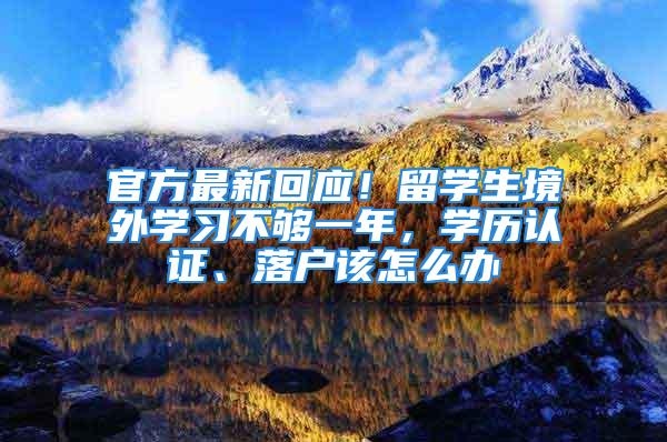 官方最新回應(yīng)！留學(xué)生境外學(xué)習(xí)不夠一年，學(xué)歷認(rèn)證、落戶該怎么辦