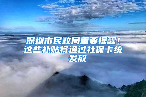 深圳市民政局重要提醒！這些補(bǔ)貼將通過社?？ńy(tǒng)一發(fā)放