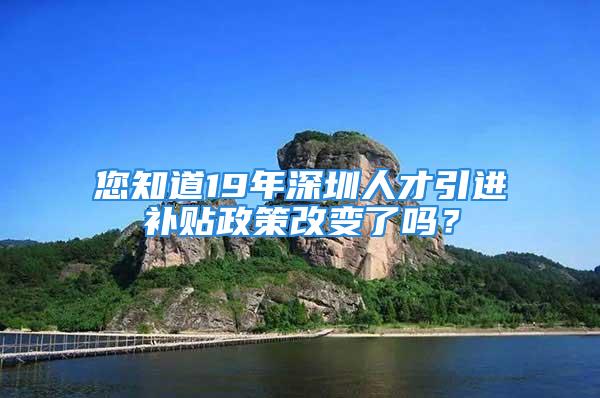 您知道19年深圳人才引進(jìn)補(bǔ)貼政策改變了嗎？