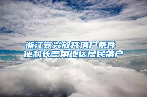 浙江嘉興放開落戶條件 便利長(zhǎng)三角地區(qū)居民落戶