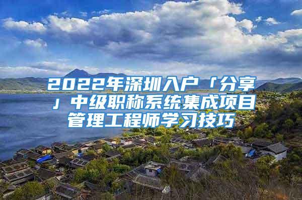 2022年深圳入戶「分享」中級職稱系統(tǒng)集成項(xiàng)目管理工程師學(xué)習(xí)技巧