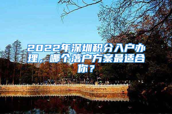 2022年深圳積分入戶辦理，哪個落戶方案最適合你？