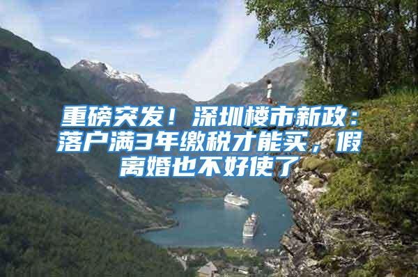 重磅突發(fā)！深圳樓市新政：落戶滿3年繳稅才能買，假離婚也不好使了