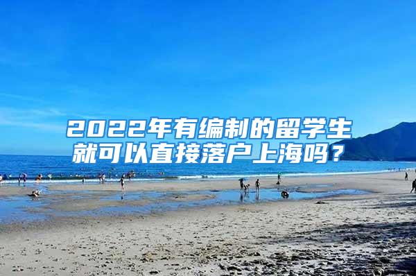 2022年有編制的留學(xué)生就可以直接落戶上海嗎？