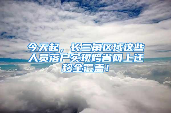 今天起，長三角區(qū)域這些人員落戶實現(xiàn)跨省網(wǎng)上遷移全覆蓋！