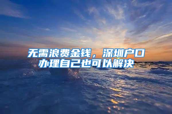 無(wú)需浪費(fèi)金錢，深圳戶口辦理自己也可以解決