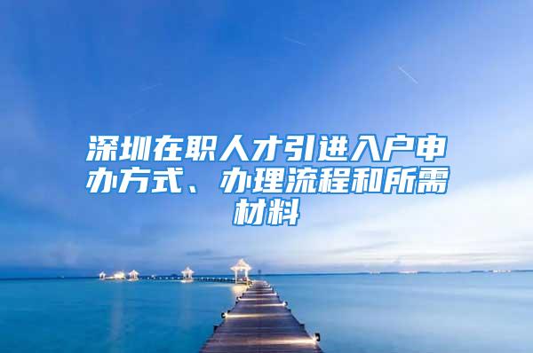 深圳在職人才引進入戶申辦方式、辦理流程和所需材料