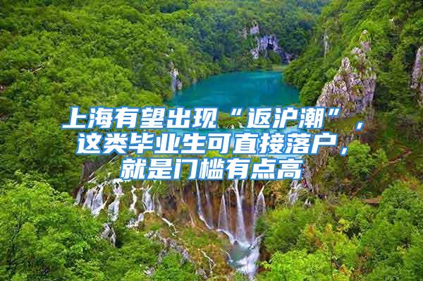 上海有望出現(xiàn)“返滬潮”，這類畢業(yè)生可直接落戶，就是門檻有點高