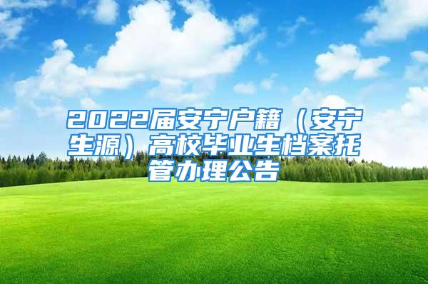 2022屆安寧戶籍（安寧生源）高校畢業(yè)生檔案托管辦理公告