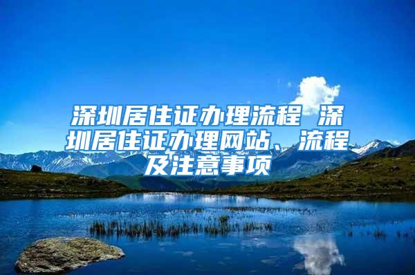 深圳居住證辦理流程 深圳居住證辦理網(wǎng)站、流程及注意事項(xiàng)