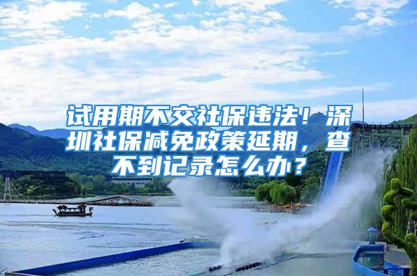 試用期不交社保違法！深圳社保減免政策延期，查不到記錄怎么辦？