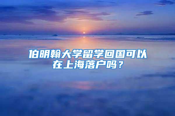 伯明翰大學(xué)留學(xué)回國(guó)可以在上海落戶(hù)嗎？