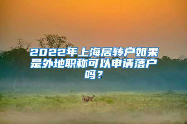 2022年上海居轉(zhuǎn)戶如果是外地職稱可以申請(qǐng)落戶嗎？