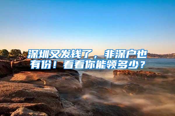 深圳又發(fā)錢了，非深戶也有份！看看你能領(lǐng)多少？