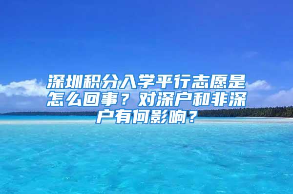 深圳積分入學(xué)平行志愿是怎么回事？對深戶和非深戶有何影響？