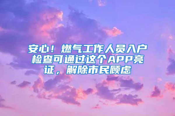 安心！燃?xì)夤ぷ魅藛T入戶檢查可通過這個(gè)APP亮證，解除市民顧慮