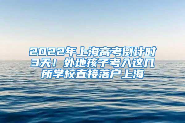 2022年上海高考倒計(jì)時(shí)3天！外地孩子考入這幾所學(xué)校直接落戶上海