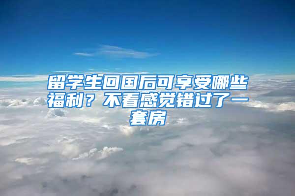 留學(xué)生回國后可享受哪些福利？不看感覺錯過了一套房