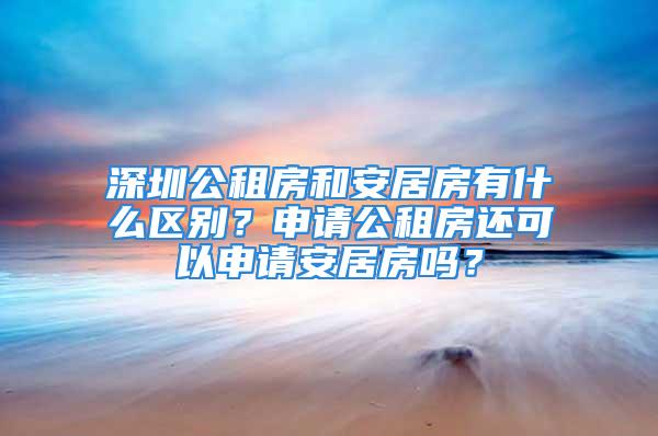 深圳公租房和安居房有什么區(qū)別？申請公租房還可以申請安居房嗎？