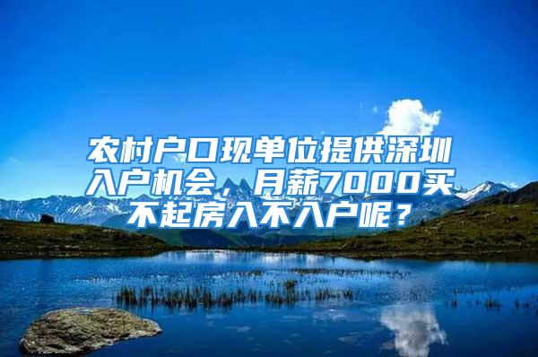 農村戶口現單位提供深圳入戶機會，月薪7000買不起房入不入戶呢？