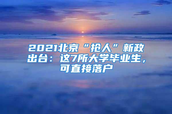 2021北京“搶人”新政出臺(tái)：這7所大學(xué)畢業(yè)生，可直接落戶