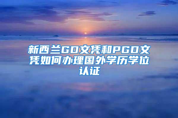 新西蘭GD文憑和PGD文憑如何辦理國外學(xué)歷學(xué)位認(rèn)證