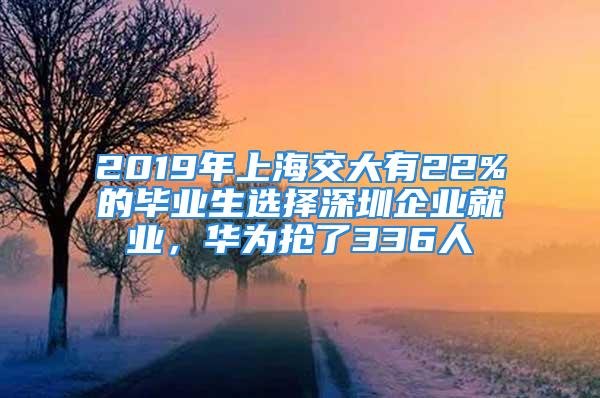 2019年上海交大有22%的畢業(yè)生選擇深圳企業(yè)就業(yè)，華為搶了336人